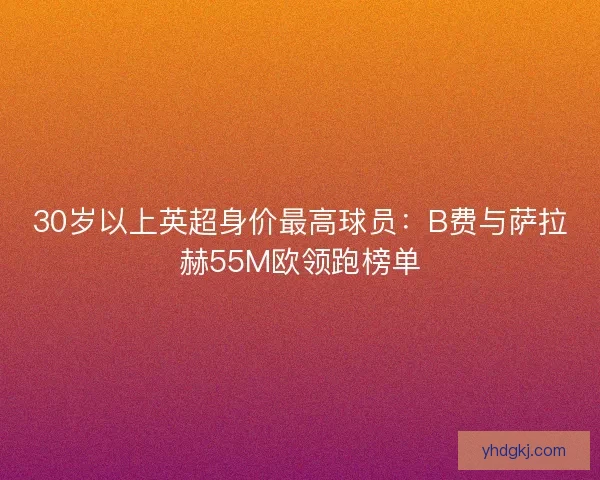 30岁以上英超身价最高球员：B费与萨拉赫55M欧领跑榜单
