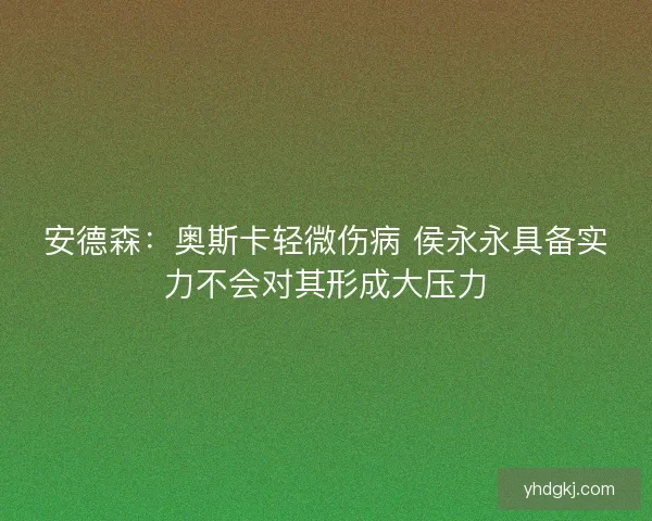 安德森:奥斯卡轻微伤病 侯永永具备实力不会对其形成大压力 安德森:奥斯卡轻微伤病 侯永永具备实力不会对其形成大压力