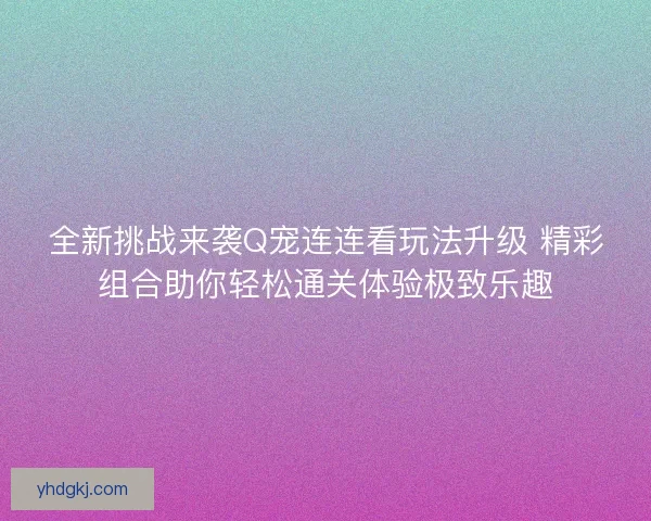 全新挑战来袭Q宠连连看玩法升级 精彩组合助你轻松通关体验极致乐趣 全新挑战来袭Q宠连连看玩法升级 精彩组合助你轻松通关体验极致乐趣
