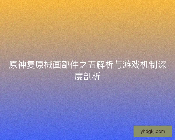 原神复原械画部件之五解析与游戏机制深度剖析 原神复原械画部件之五解析与游戏机制深度剖析