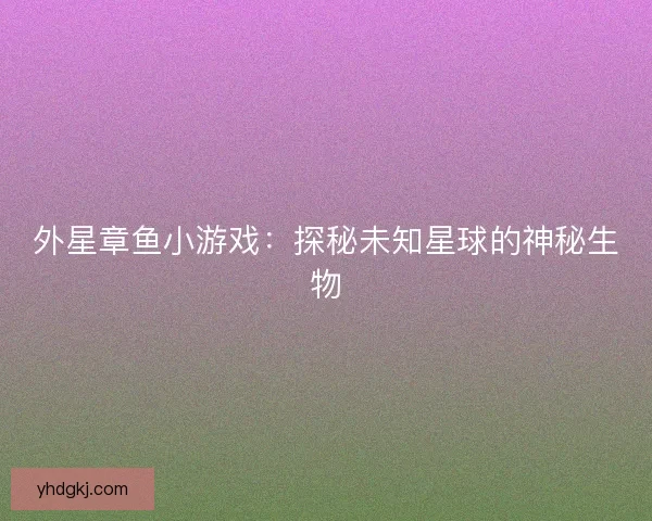 外星章鱼小游戏：探秘未知星球的神秘生物