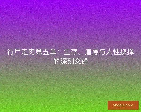行尸走肉第五章:生存、道德与人性抉择的深刻交锋 行尸走肉第五章:生存、道德与人性抉择的深刻交锋