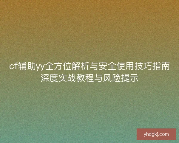 cf辅助yy全方位解析与安全使用技巧指南深度实战教程与风险提示