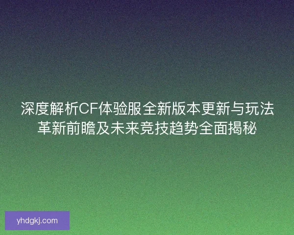深度解析CF体验服全新版本更新与玩法革新前瞻及未来竞技趋势全面揭秘 深度解析CF体验服全新版本更新与玩法革新前瞻及未来竞技趋势全面揭秘