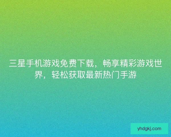 三星手机游戏免费下载,畅享精彩游戏世界,轻松获取最新热门手游 三星手机游戏免费下载,畅享精彩游戏世界,轻松获取最新热门手游