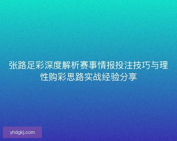 张路足彩深度解析赛事情报投注技巧与理性购彩思路实战经验分享 张路足彩深度解析赛事情报投注技巧与理性购彩思路实战经验分享