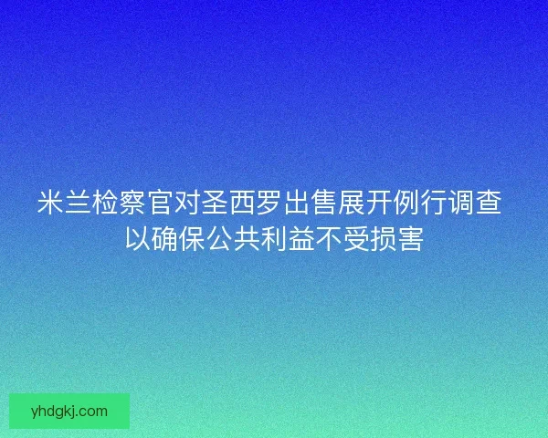 米兰检察官对圣西罗出售展开例行调查 以确保公共利益不受损害 米兰检察官对圣西罗出售展开例行调查 以确保公共利益不受损害