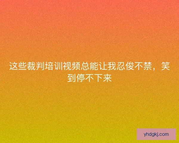 这些裁判培训视频总能让我忍俊不禁，笑到停不下来