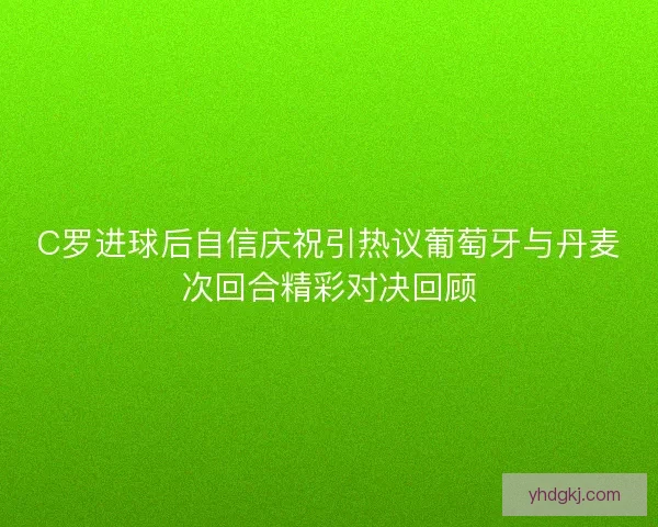C罗进球后自信庆祝引热议葡萄牙与丹麦次回合精彩对决回顾 C罗进球后自信庆祝引热议葡萄牙与丹麦次回合精彩对决回顾