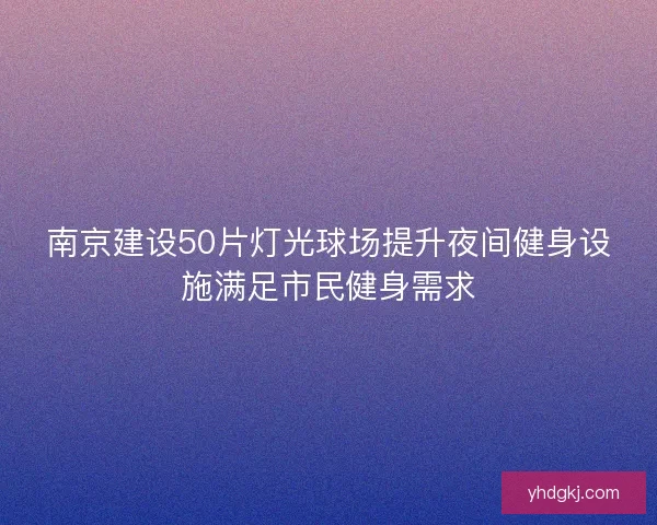 南京建设50片灯光球场提升夜间健身设施满足市民健身需求 南京建设50片灯光球场提升夜间健身设施满足市民健身需求