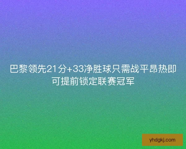 巴黎领先21分+33净胜球只需战平昂热即可提前锁定联赛冠军 巴黎领先21分+33净胜球只需战平昂热即可提前锁定联赛冠军