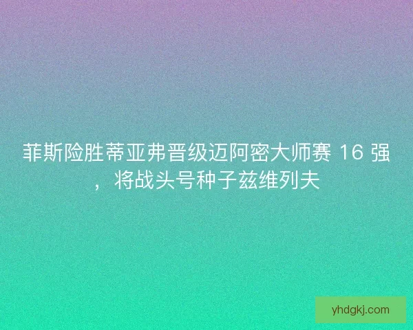 菲斯险胜蒂亚弗晋级迈阿密大师赛 16 强，将战头号种子兹维列夫