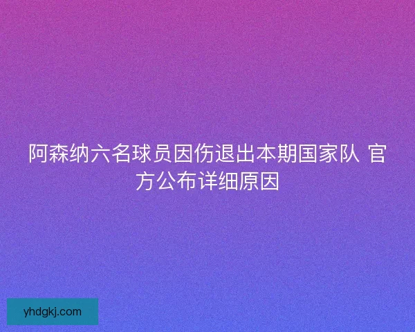 阿森纳六名球员因伤退出本期国家队 官方公布详细原因
