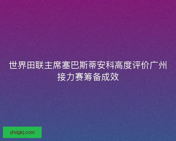 世界田联主席塞巴斯蒂安科高度评价广州接力赛筹备成效