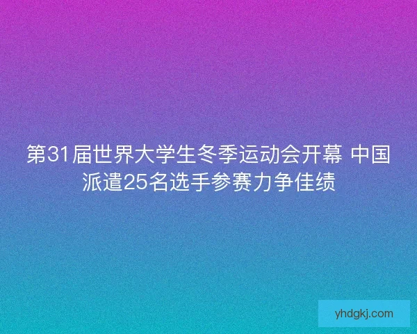 第31届世界大学生冬季运动会开幕 中国派遣25名选手参赛力争佳绩