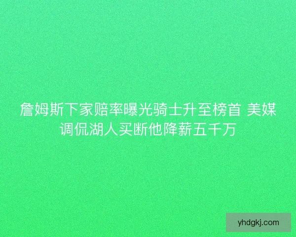 詹姆斯下家赔率曝光骑士升至榜首 美媒调侃湖人买断他降薪五千万 詹姆斯下家赔率曝光骑士升至榜首 美媒调侃湖人买断他降薪五千万