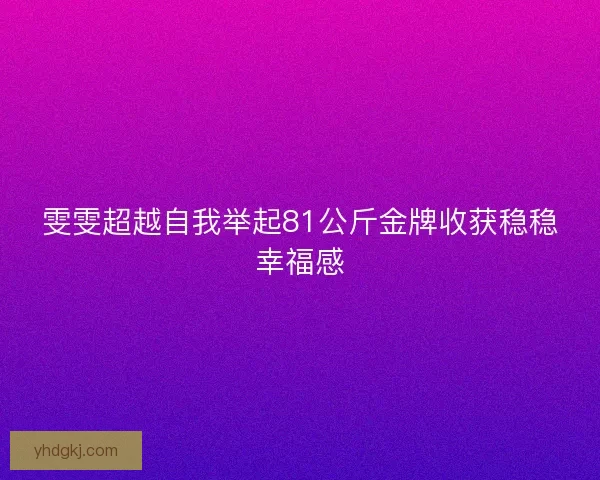 雯雯超越自我举起81公斤金牌收获稳稳幸福感 雯雯超越自我举起81公斤金牌收获稳稳幸福感