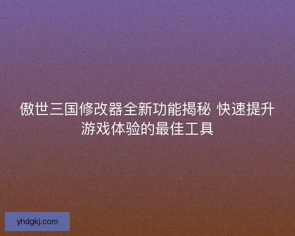 傲世三国修改器全新功能揭秘 快速提升游戏体验的最佳工具