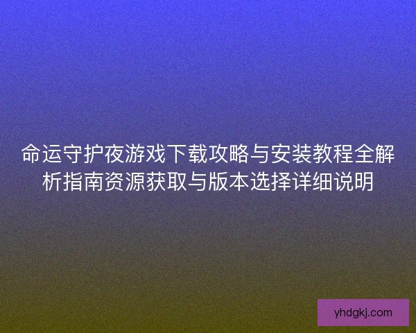 命运守护夜游戏下载攻略与安装教程全解析指南资源获取与版本选择详细说明 命运守护夜游戏下载攻略与安装教程全解析指南资源获取与版本选择详细说明