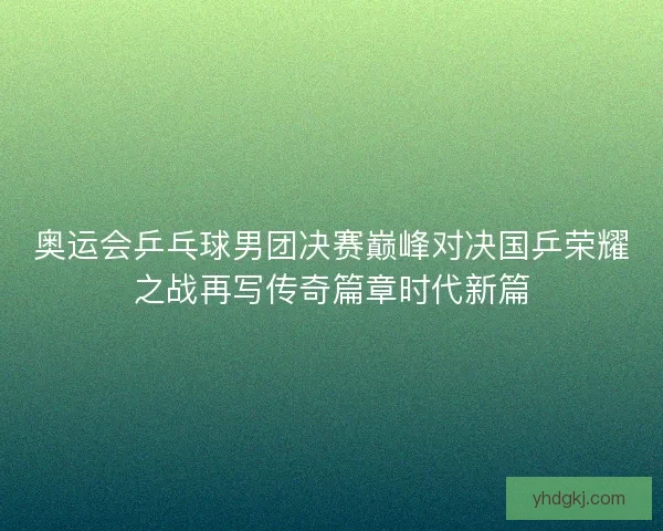 奥运会乒乓球男团决赛巅峰对决国乒荣耀之战再写传奇篇章时代新篇 奥运会乒乓球男团决赛巅峰对决国乒荣耀之战再写传奇篇章时代新篇