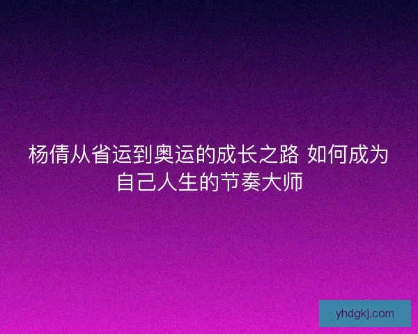 杨倩从省运到奥运的成长之路 如何成为自己人生的节奏大师 杨倩从省运到奥运的成长之路 如何成为自己人生的节奏大师