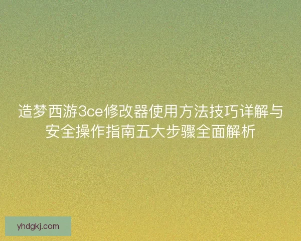 造梦西游3ce修改器使用方法技巧详解与安全操作指南五大步骤全面解析 造梦西游3ce修改器使用方法技巧详解与安全操作指南五大步骤全面解析