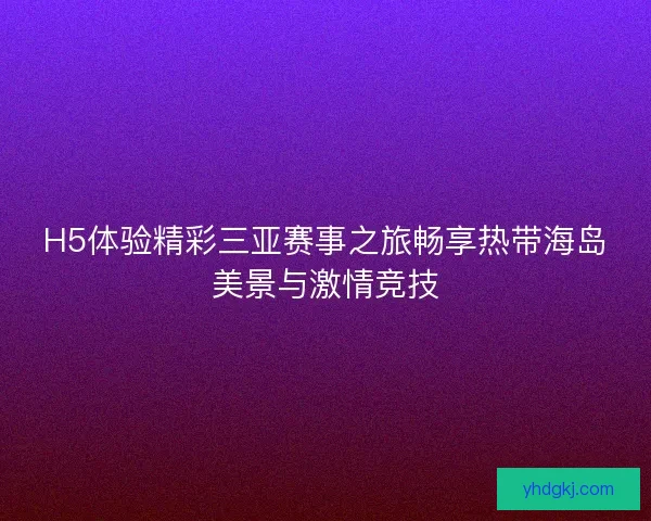 H5体验精彩三亚赛事之旅畅享热带海岛美景与激情竞技