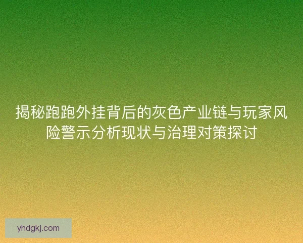 揭秘跑跑外挂背后的灰色产业链与玩家风险警示分析现状与治理对策探讨 揭秘跑跑外挂背后的灰色产业链与玩家风险警示分析现状与治理对策探讨