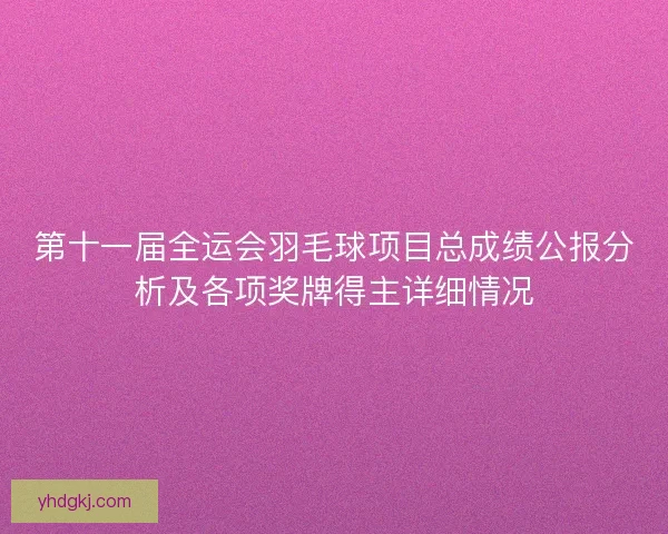 第十一届全运会羽毛球项目总成绩公报分析及各项奖牌得主详细情况 第十一届全运会羽毛球项目总成绩公报分析及各项奖牌得主详细情况