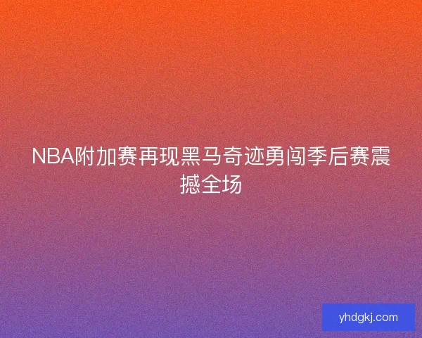 NBA附加赛再现黑马奇迹勇闯季后赛震撼全场 NBA附加赛再现黑马奇迹勇闯季后赛震撼全场