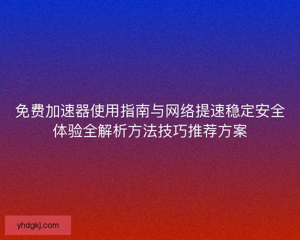 免费加速器使用指南与网络提速稳定安全体验全解析方法技巧推荐方案 免费加速器使用指南与网络提速稳定安全体验全解析方法技巧推荐方案