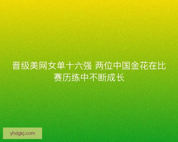 晋级美网女单十六强 两位中国金花在比赛历练中不断成长 晋级美网女单十六强 两位中国金花在比赛历练中不断成长