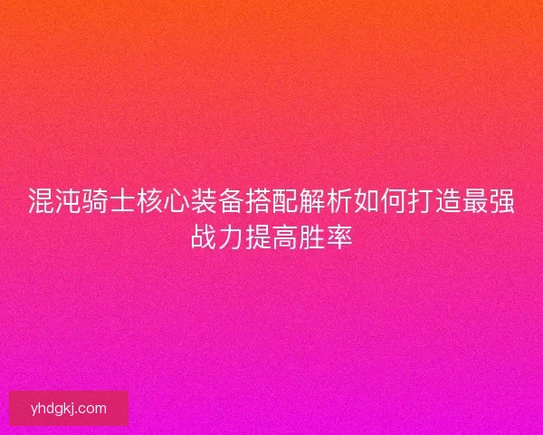 混沌骑士核心装备搭配解析如何打造最强战力提高胜率 混沌骑士核心装备搭配解析如何打造最强战力提高胜率