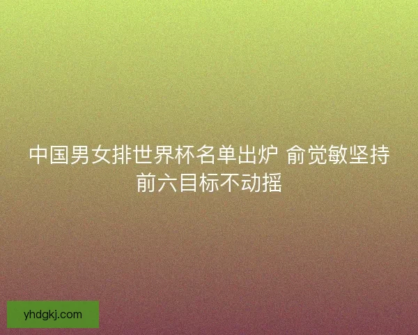 中国男女排世界杯名单出炉 俞觉敏坚持前六目标不动摇 中国男女排世界杯名单出炉 俞觉敏坚持前六目标不动摇