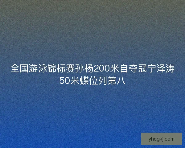 全国游泳锦标赛孙杨200米自夺冠宁泽涛50米蝶位列第八
