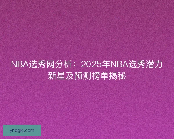 NBA选秀网分析：2025年NBA选秀潜力新星及预测榜单揭秘