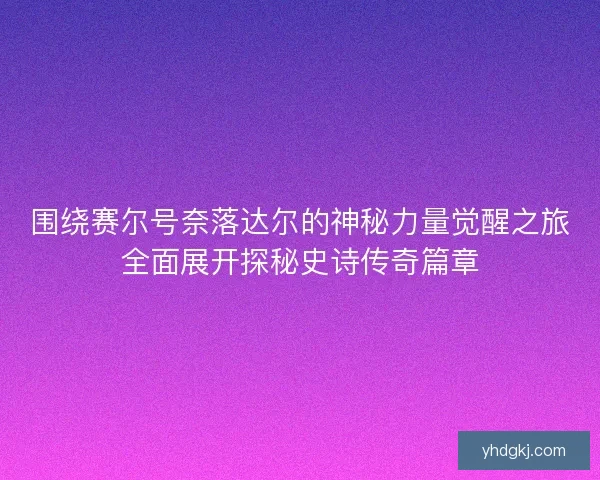 围绕赛尔号奈落达尔的神秘力量觉醒之旅全面展开探秘史诗传奇篇章 围绕赛尔号奈落达尔的神秘力量觉醒之旅全面展开探秘史诗传奇篇章