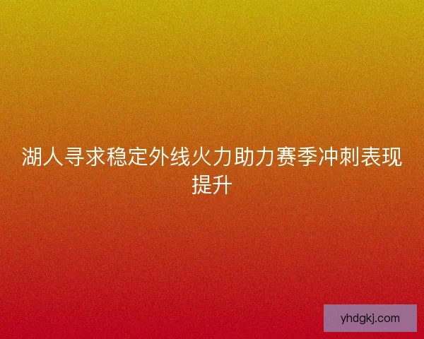 湖人寻求稳定外线火力助力赛季冲刺表现提升 湖人寻求稳定外线火力助力赛季冲刺表现提升