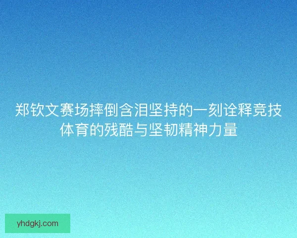郑钦文赛场摔倒含泪坚持的一刻诠释竞技体育的残酷与坚韧精神力量 郑钦文赛场摔倒含泪坚持的一刻诠释竞技体育的残酷与坚韧精神力量