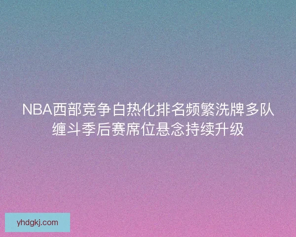 NBA西部竞争白热化排名频繁洗牌多队缠斗季后赛席位悬念持续升级