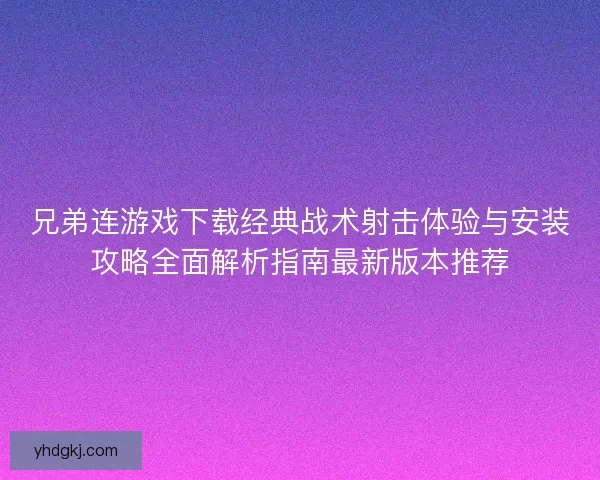 兄弟连游戏下载经典战术射击体验与安装攻略全面解析指南最新版本推荐 兄弟连游戏下载经典战术射击体验与安装攻略全面解析指南最新版本推荐