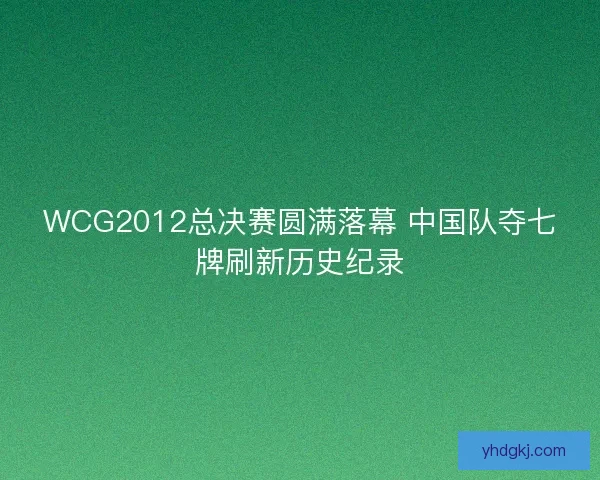 WCG2012总决赛圆满落幕 中国队夺七牌刷新历史纪录 WCG2012总决赛圆满落幕 中国队夺七牌刷新历史纪录