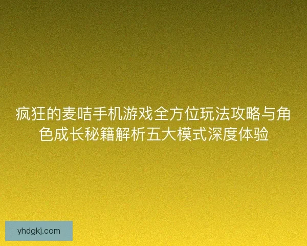 疯狂的麦咭手机游戏全方位玩法攻略与角色成长秘籍解析五大模式深度体验 疯狂的麦咭手机游戏全方位玩法攻略与角色成长秘籍解析五大模式深度体验