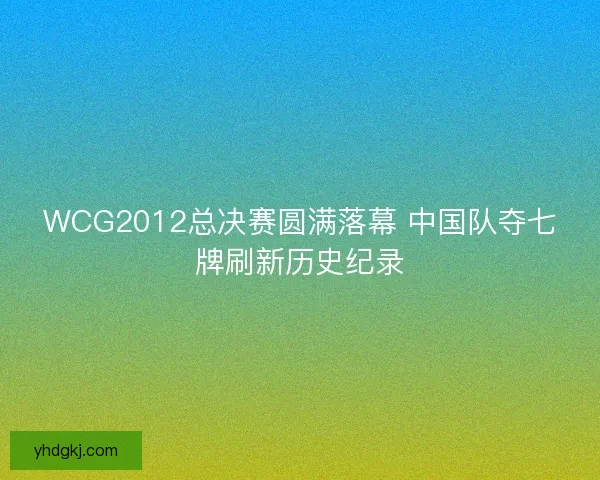 WCG2012总决赛圆满落幕 中国队夺七牌刷新历史纪录