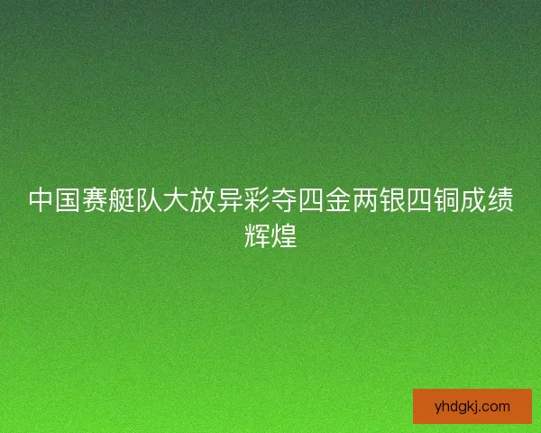 中国赛艇队大放异彩夺四金两银四铜成绩辉煌
