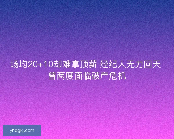 场均20+10却难拿顶薪 经纪人无力回天 曾两度面临破产危机