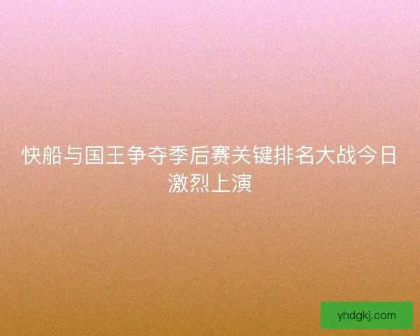 快船与国王争夺季后赛关键排名大战今日激烈上演 快船与国王争夺季后赛关键排名大战今日激烈上演