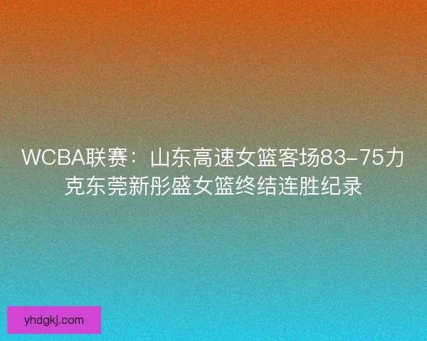 WCBA联赛:山东高速女篮客场83-75力克东莞新彤盛女篮终结连胜纪录 WCBA联赛:山东高速女篮客场83-75力克东莞新彤盛女篮终结连胜纪录