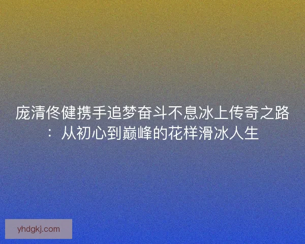 庞清佟健携手追梦奋斗不息冰上传奇之路:从初心到巅峰的花样滑冰人生 庞清佟健携手追梦奋斗不息冰上传奇之路:从初心到巅峰的花样滑冰人生